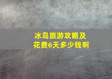 冰岛旅游攻略及花费6天多少钱啊