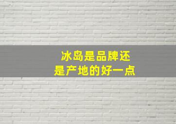 冰岛是品牌还是产地的好一点