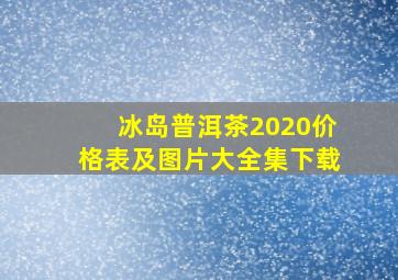 冰岛普洱茶2020价格表及图片大全集下载