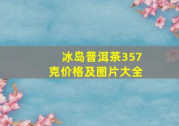 冰岛普洱茶357克价格及图片大全