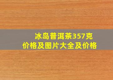 冰岛普洱茶357克价格及图片大全及价格