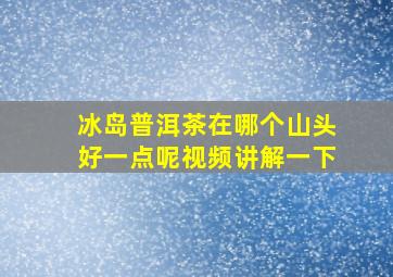 冰岛普洱茶在哪个山头好一点呢视频讲解一下