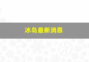 冰岛最新消息