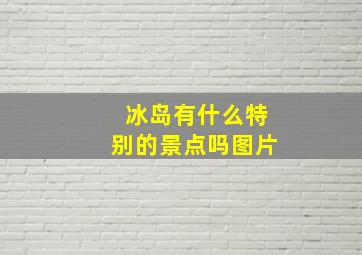 冰岛有什么特别的景点吗图片