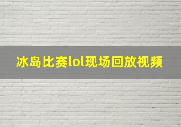 冰岛比赛lol现场回放视频