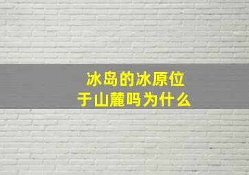 冰岛的冰原位于山麓吗为什么