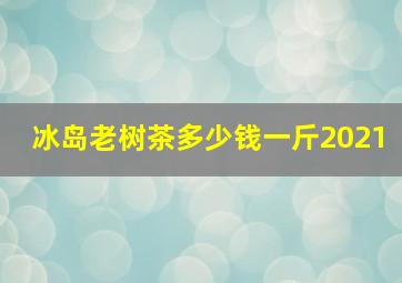 冰岛老树茶多少钱一斤2021