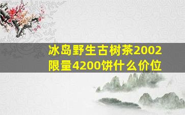 冰岛野生古树茶2002限量4200饼什么价位