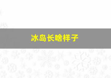 冰岛长啥样子