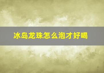 冰岛龙珠怎么泡才好喝