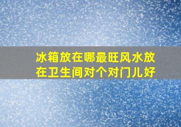 冰箱放在哪最旺风水放在卫生间对个对门儿好