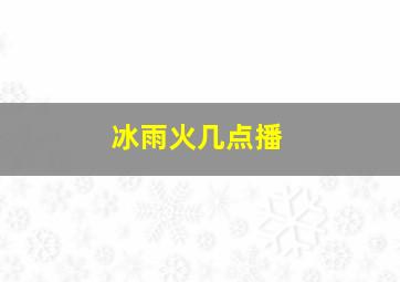 冰雨火几点播