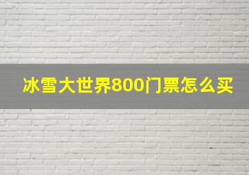 冰雪大世界800门票怎么买