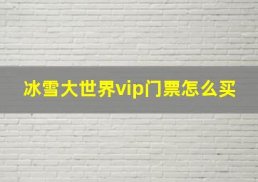 冰雪大世界vip门票怎么买