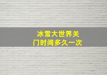 冰雪大世界关门时间多久一次