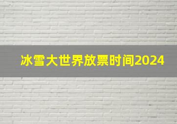 冰雪大世界放票时间2024