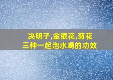 决明子,金银花,菊花三种一起泡水喝的功效