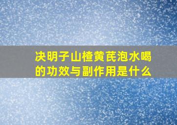 决明子山楂黄芪泡水喝的功效与副作用是什么