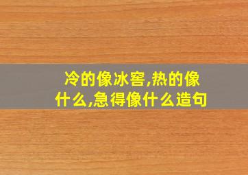 冷的像冰窖,热的像什么,急得像什么造句