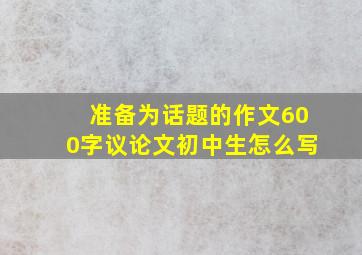 准备为话题的作文600字议论文初中生怎么写