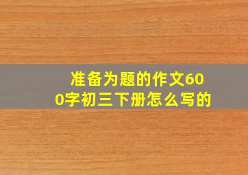 准备为题的作文600字初三下册怎么写的