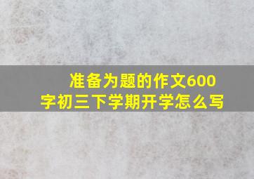 准备为题的作文600字初三下学期开学怎么写