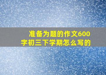 准备为题的作文600字初三下学期怎么写的