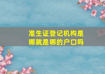 准生证登记机构是哪就是哪的户口吗