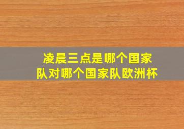 凌晨三点是哪个国家队对哪个国家队欧洲杯