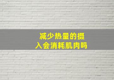 减少热量的摄入会消耗肌肉吗