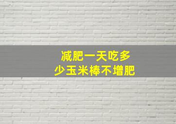 减肥一天吃多少玉米棒不增肥