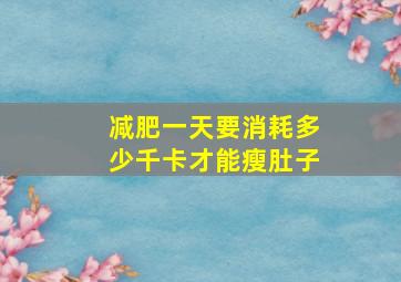 减肥一天要消耗多少千卡才能瘦肚子