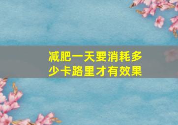 减肥一天要消耗多少卡路里才有效果