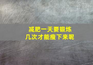 减肥一天要锻炼几次才能瘦下来呢