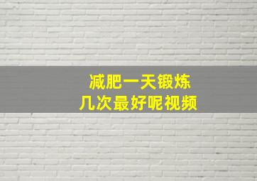 减肥一天锻炼几次最好呢视频