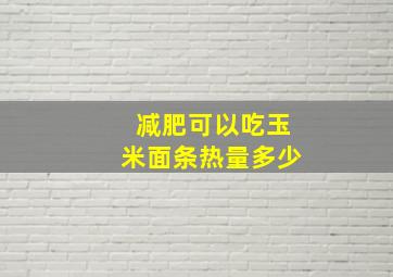 减肥可以吃玉米面条热量多少