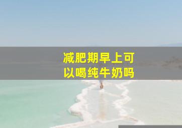 减肥期早上可以喝纯牛奶吗