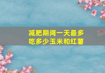 减肥期间一天最多吃多少玉米和红薯