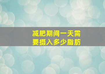 减肥期间一天需要摄入多少脂肪