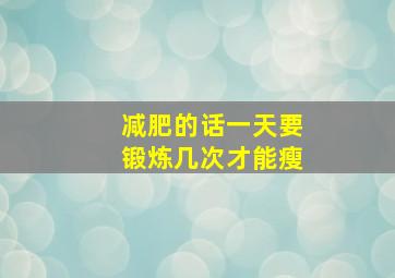 减肥的话一天要锻炼几次才能瘦