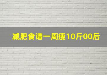 减肥食谱一周瘦10斤00后