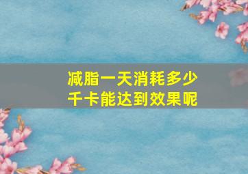 减脂一天消耗多少千卡能达到效果呢