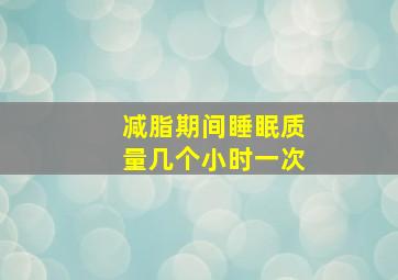 减脂期间睡眠质量几个小时一次