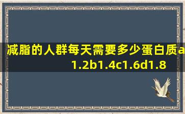 减脂的人群每天需要多少蛋白质a1.2b1.4c1.6d1.8