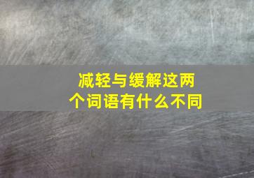 减轻与缓解这两个词语有什么不同