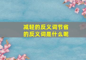 减轻的反义词节省的反义词是什么呢