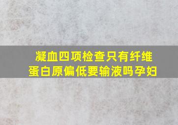 凝血四项检查只有纤维蛋白原偏低要输液吗孕妇