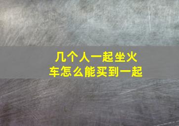 几个人一起坐火车怎么能买到一起