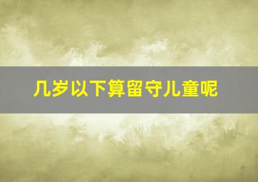 几岁以下算留守儿童呢