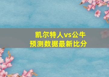 凯尔特人vs公牛预测数据最新比分